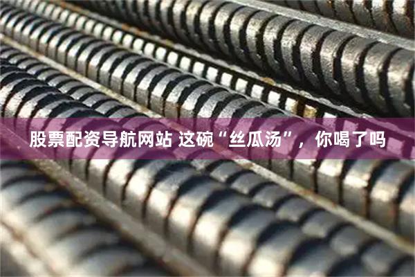 股票配资导航网站 这碗“丝瓜汤”，你喝了吗