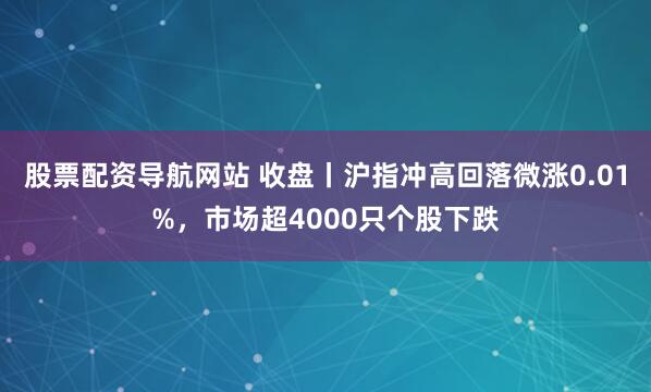 股票配资导航网站 收盘丨沪指冲高回落微涨0.01%，市场超4000只个股下跌