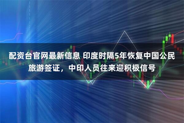 配资台官网最新信息 印度时隔5年恢复中国公民旅游签证，中印人员往来迎积极信号