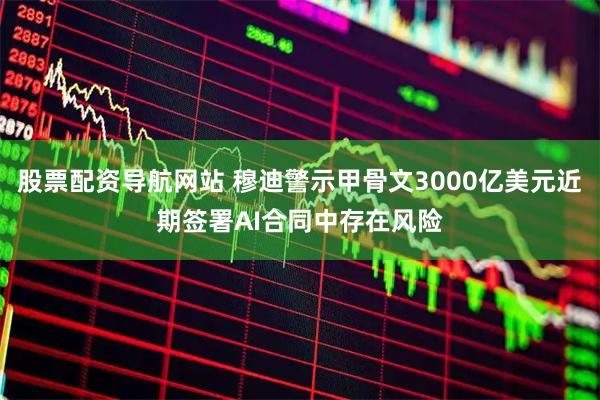 股票配资导航网站 穆迪警示甲骨文3000亿美元近期签署AI合同中存在风险