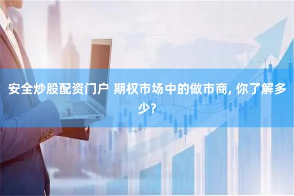 安全炒股配资门户 期权市场中的做市商, 你了解多少?