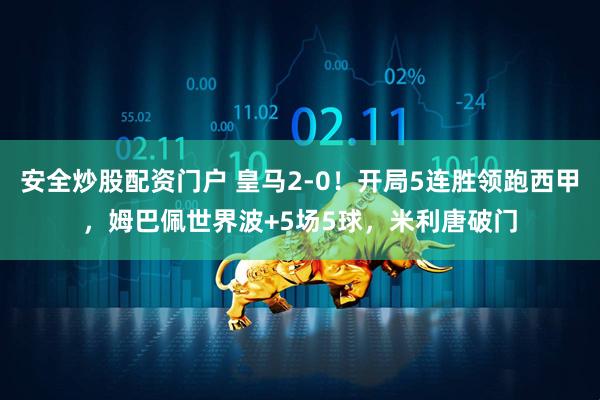 安全炒股配资门户 皇马2-0！开局5连胜领跑西甲，姆巴佩世界波+5场5球，米利唐破门