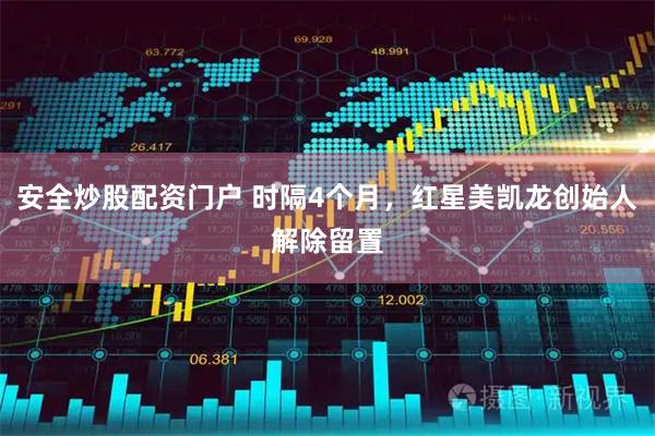 安全炒股配资门户 时隔4个月，红星美凯龙创始人解除留置