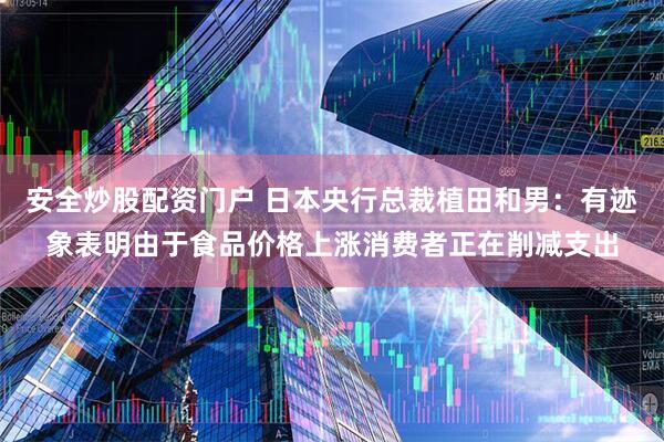 安全炒股配资门户 日本央行总裁植田和男：有迹象表明由于食品价格上涨消费者正在削减支出