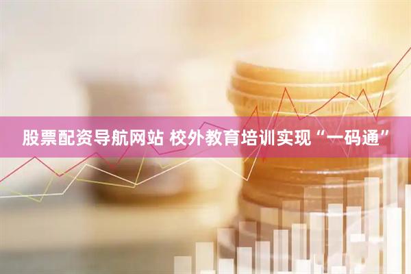 股票配资导航网站 校外教育培训实现“一码通”