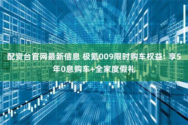 配资台官网最新信息 极氪009限时购车权益: 享5年0息购车+全家度假礼