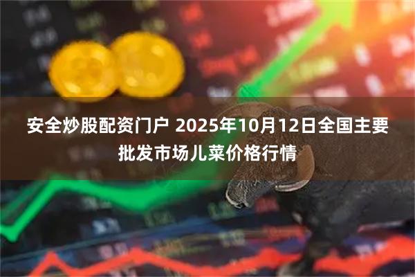 安全炒股配资门户 2025年10月12日全国主要批发市场儿菜价格行情