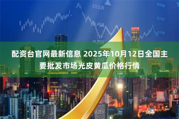 配资台官网最新信息 2025年10月12日全国主要批发市场光皮黄瓜价格行情
