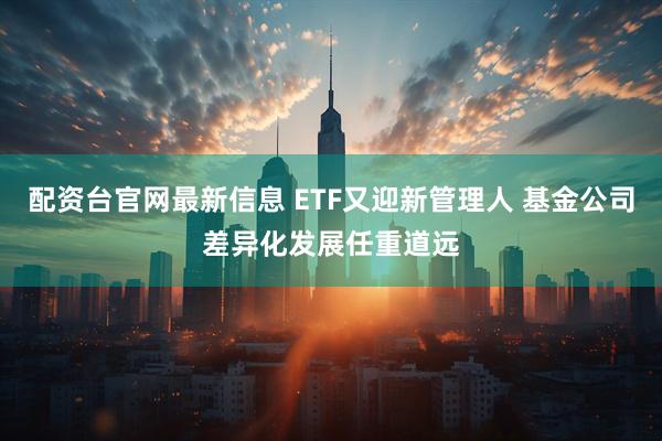 配资台官网最新信息 ETF又迎新管理人 基金公司差异化发展任重道远