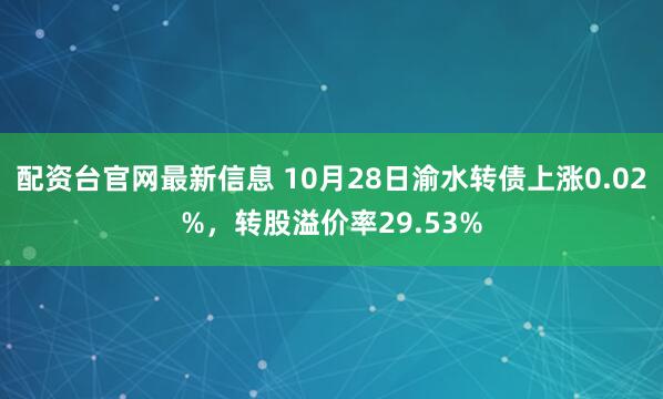 配资台官网最新信息 10月28日渝水转债上涨0.02%，转股溢价率29.53%