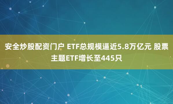 安全炒股配资门户 ETF总规模逼近5.8万亿元 股票主题ETF增长至445只