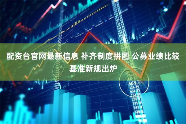 配资台官网最新信息 补齐制度拼图 公募业绩比较基准新规出炉