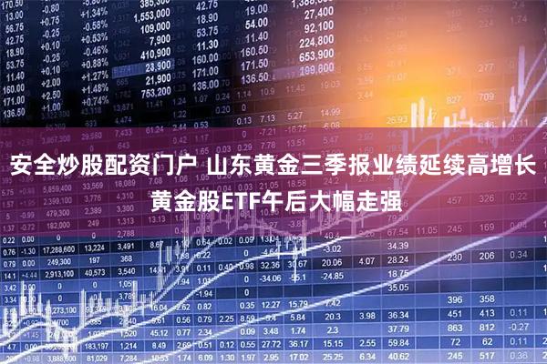 安全炒股配资门户 山东黄金三季报业绩延续高增长 黄金股ETF午后大幅走强