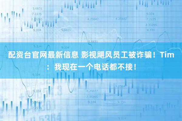 配资台官网最新信息 影视飓风员工被诈骗！Tim：我现在一个电话都不接！