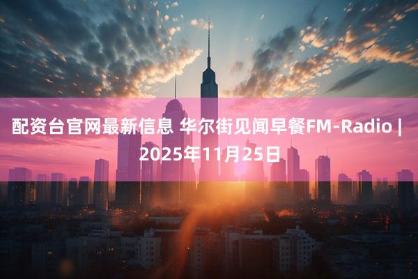 配资台官网最新信息 华尔街见闻早餐FM-Radio | 2025年11月25日