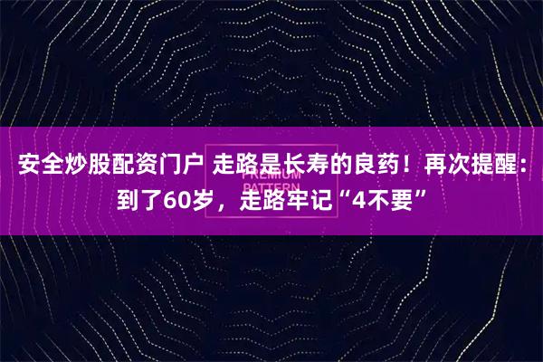 安全炒股配资门户 走路是长寿的良药！再次提醒：到了60岁，走路牢记“4不要”
