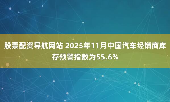 股票配资导航网站 2025年11月中国汽车经销商库存预警指数为55.6%