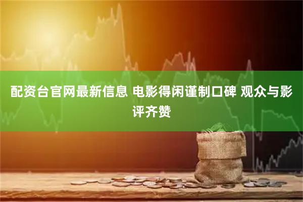 配资台官网最新信息 电影得闲谨制口碑 观众与影评齐赞