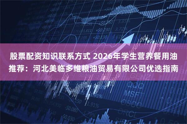 股票配资知识联系方式 2026年学生营养餐用油推荐：河北美临多维粮油贸易有限公司优选指南
