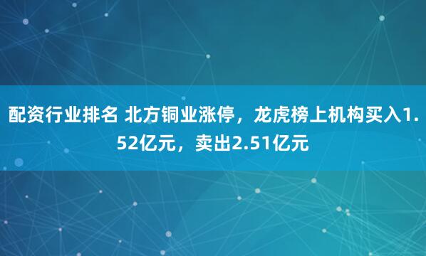 配资行业排名 北方铜业涨停，龙虎榜上机构买入1.52亿元，卖出2.51亿元