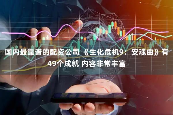 国内最靠谱的配资公司 《生化危机9：安魂曲》有49个成就 内容非常丰富
