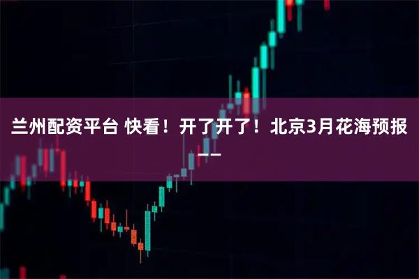 兰州配资平台 快看！开了开了！北京3月花海预报——