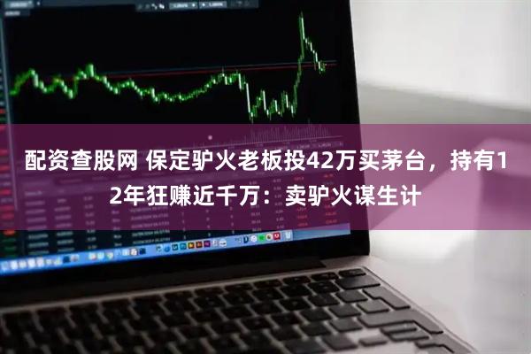 配资查股网 保定驴火老板投42万买茅台，持有12年狂赚近千万：卖驴火谋生计