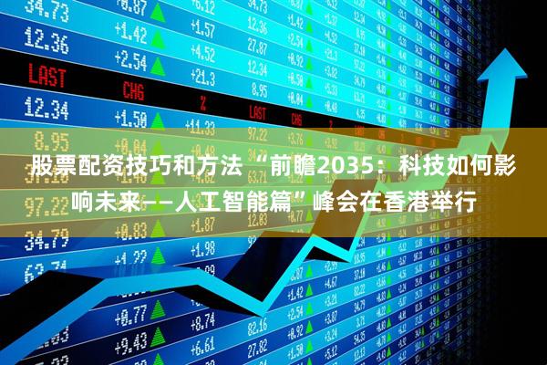 股票配资技巧和方法 “前瞻2035：科技如何影响未来——人工智能篇”峰会在香港举行