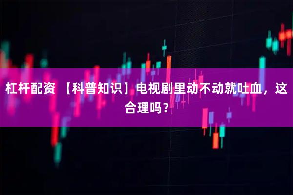 杠杆配资 【科普知识】电视剧里动不动就吐血，这合理吗？