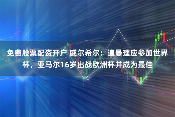 免费股票配资开户 威尔希尔:道曼理应参加世界杯,亚马尔16岁出战欧洲杯并成为最佳
