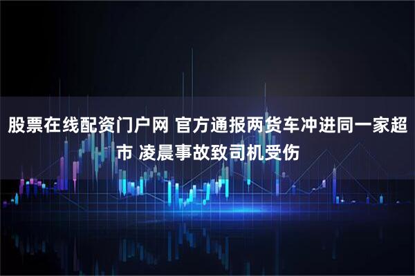 股票在线配资门户网 官方通报两货车冲进同一家超市 凌晨事故致司机受伤