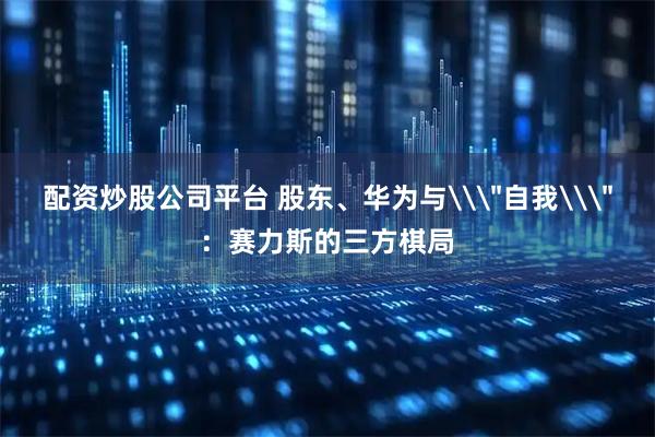 配资炒股公司平台 股东、华为与\
