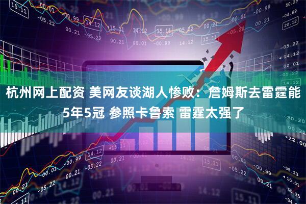 杭州网上配资 美网友谈湖人惨败：詹姆斯去雷霆能5年5冠 参照卡鲁索 雷霆太强了