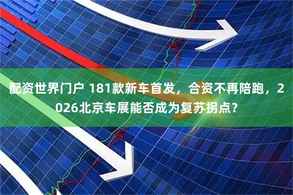 配资世界门户 181款新车首发，合资不再陪跑，2026北京车展能否成为复苏拐点？