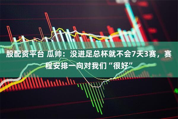 股配资平台 瓜帅：没进足总杯就不会7天3赛，赛程安排一向对我们“很好”