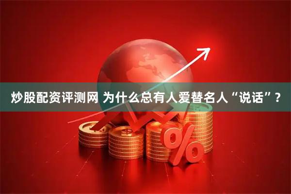 炒股配资评测网 为什么总有人爱替名人“说话”？