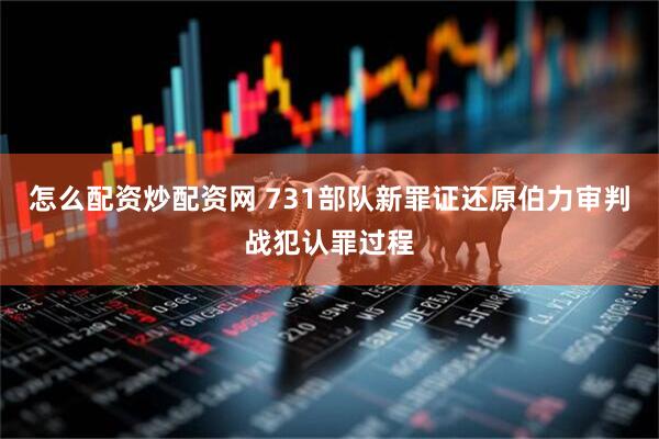 怎么配资炒配资网 731部队新罪证还原伯力审判战犯认罪过程