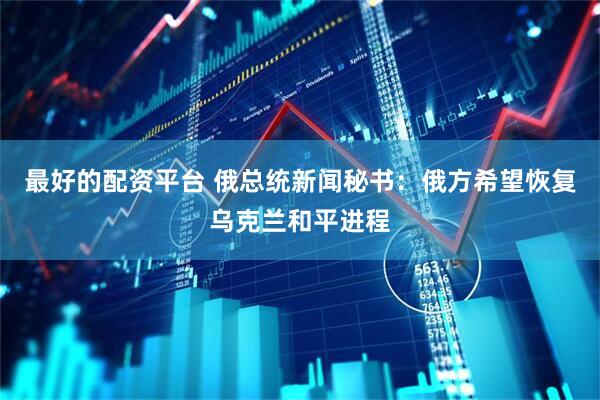 最好的配资平台 俄总统新闻秘书：俄方希望恢复乌克兰和平进程