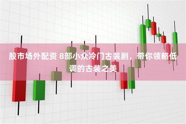 股市场外配资 8部小众冷门古装剧,带你领略低调的古装之美