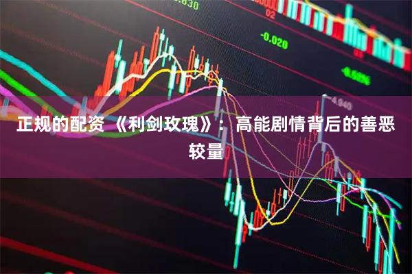 正规的配资 《利剑玫瑰》:高能剧情背后的善恶较量