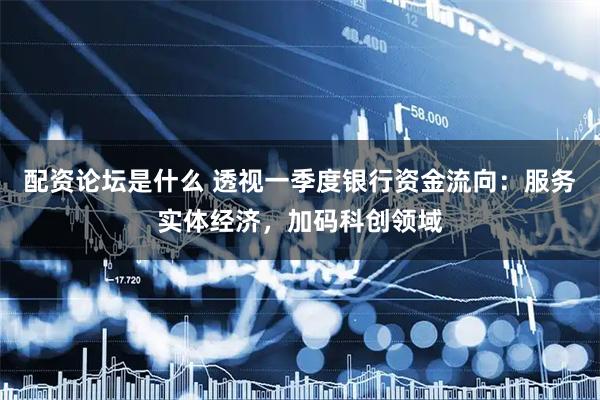 配资论坛是什么 透视一季度银行资金流向：服务实体经济，加码科创领域