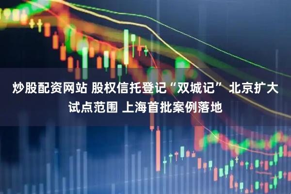 炒股配资网站 股权信托登记“双城记” 北京扩大试点范围 上海首批案例落地