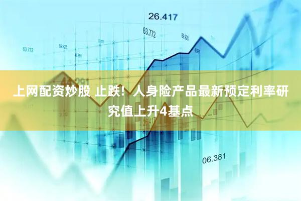 上网配资炒股 止跌!  人身险产品最新预定利率研究值上升4基点